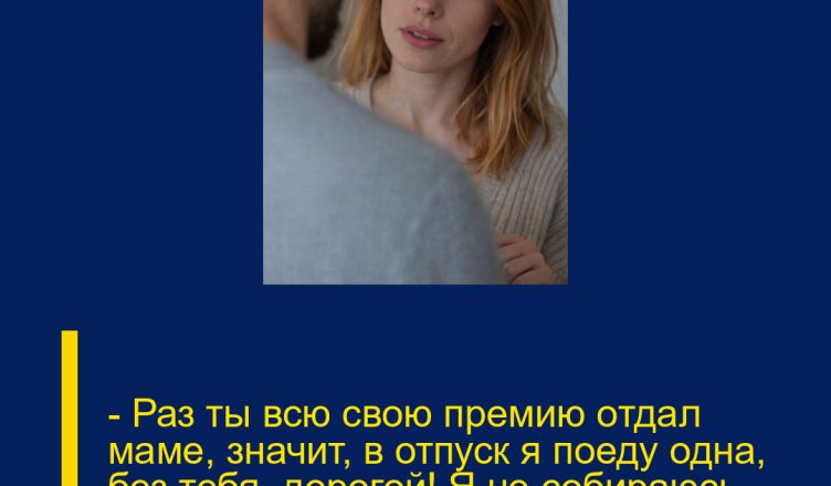 — Раз ты всю свою премию отдал маме, значит, в отпуск я поеду одна, без тебя, дорогой! Я не собираюсь оплачивать твой отдых.